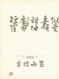 短剧甜妻似火,霍爷他超爱