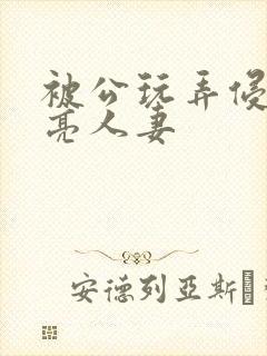 被公玩弄侵犯漂亮人妻