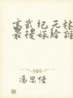 高武纪元林岚月最后嫁给谁了