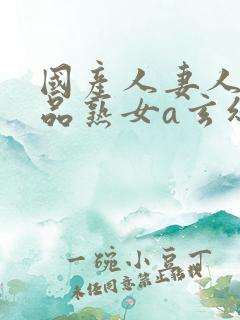 国产人妻人伦精品熟女a玄幻