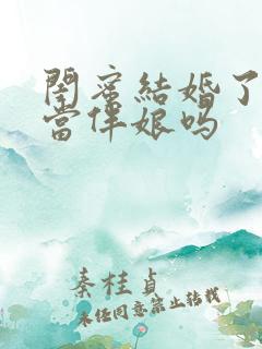 闺蜜结婚了还能当伴娘吗