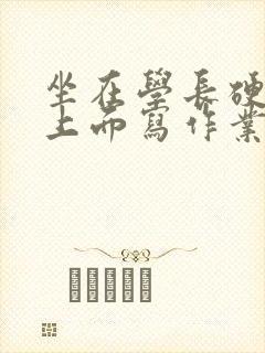 坐在学长硬硬的上面写作业