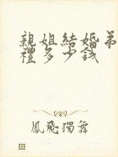 亲姐结婚弟弟随礼多少钱