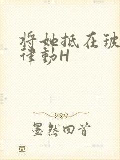 将她抵在玻璃上律动H