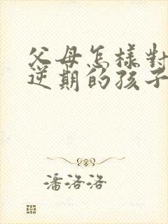 父母怎样对待叛逆期的孩子