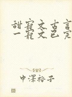 甜宠文古言一对一宠文已完结