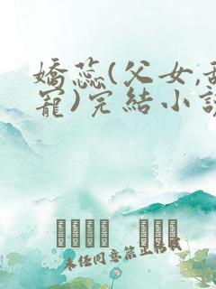 娇蕊(父女,甜宠)完结小说