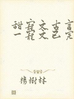 甜宠文古言一对一宠文已完结