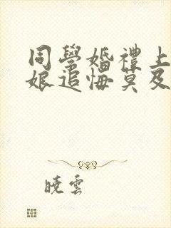 同学婚礼上,新娘追悔莫及剧情