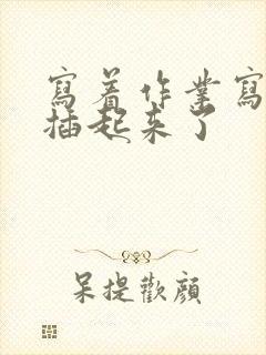 写着作业写着就插起来了