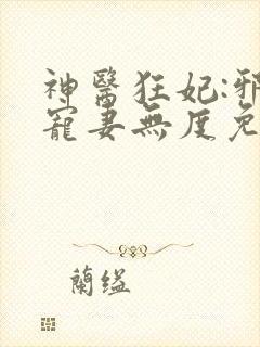 神医狂妃:邪王宠妻无度免费阅读全文