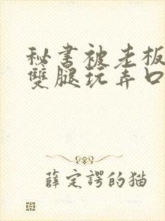 秘书被老板扒开双腿玩弄口述