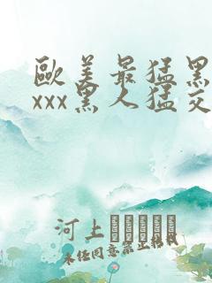 欧美最猛黑人xxxx黑人猛交丶