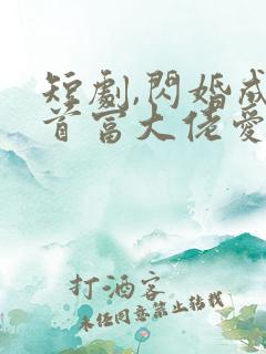 短剧,闪婚成宠首富大佬爱上我