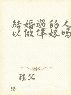 结婚过的人还可以做伴娘吗