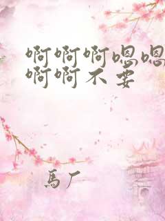 啊啊啊嗯嗯嗯啊啊啊不要