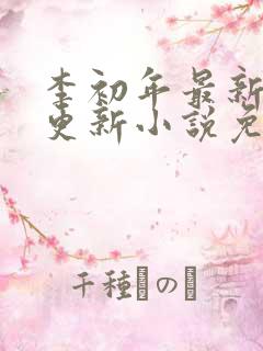 李初年最新章节更新小说免费阅读