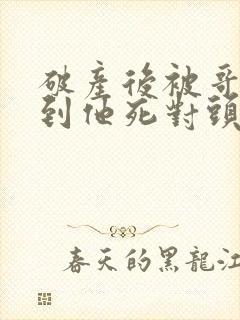 破产后被哥哥扔到他死对头家里短剧男主