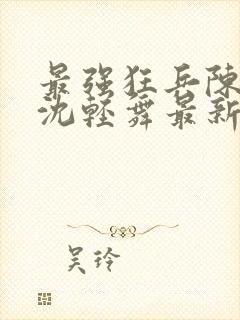 最强狂兵陈六何沈轻舞最新更新