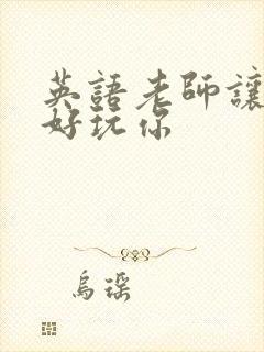 英语老师让我好好玩你