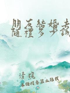 朋友结婚去不了随礼多少钱合适