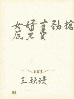 女婿有劲枪枪到底免费