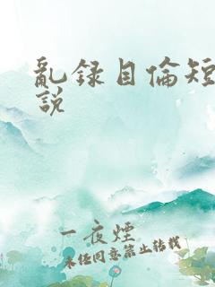 乱录目伦短篇小说