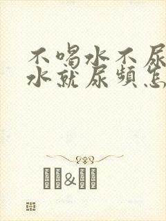 不喝水不尿一喝水就尿频怎么办