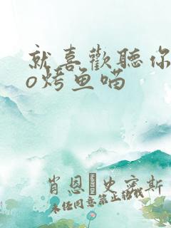 就喜欢听你叫po烤鱼喵