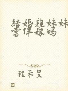 结婚亲妹妹可以当伴娘吗