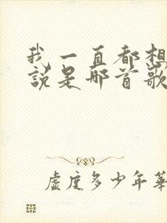 我一直都想对你说是哪首歌的歌词