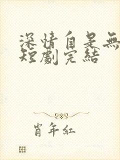 深情自是无情负短剧完结