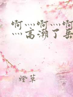 啊灬啊灬啊灬快灬高潮了岳