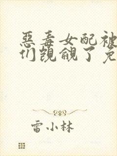 恶毒女配被男主们觊觎了免费阅读