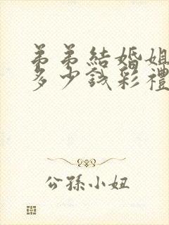 弟弟结婚姐夫拿多少钱彩礼