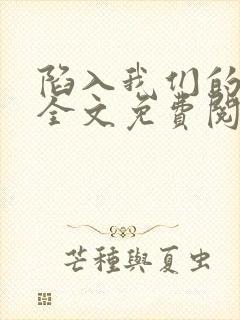 陷入我们的热恋全文免费阅读