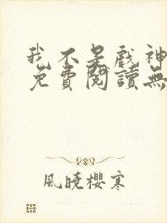 我不是戏神全文免费阅读无弹窗