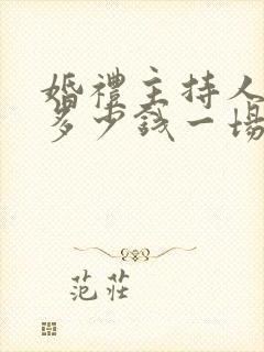 婚礼主持人工资多少钱一场