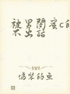 被男闺蜜c的说不出话