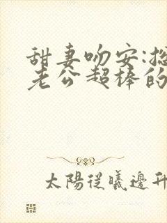 甜妻吻安:总裁老公超棒的完结篇