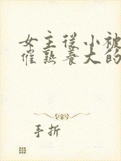 女主从小被秘药催熟养大的古言