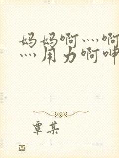 妈妈啊灬啊别停灬用力啊呻吟