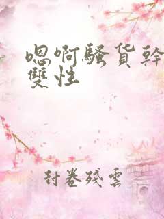 嗯啊骚货干死你双性