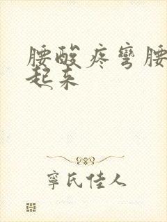 腰酸疼弯腰直不起来