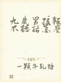 九岁男孩叛逆期不听话怎么办