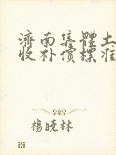 济南集体土地征收补偿标准