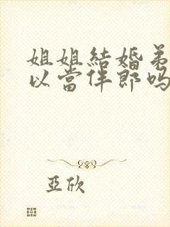 姐姐结婚弟弟可以当伴郎吗