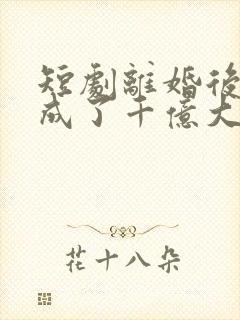 短剧离婚后夫人成了千亿大佬