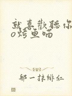 就喜欢听你叫po烤鱼喵