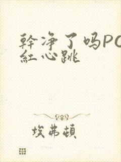 干净了吗PO脸红心跳